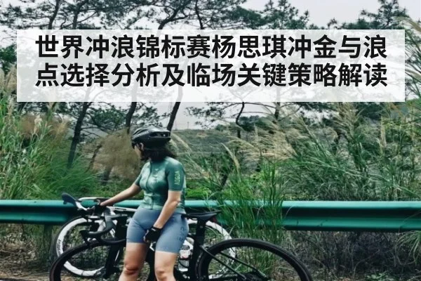 世界冲浪锦标赛杨思琪冲金与浪点选择分析及临场关键策略解读