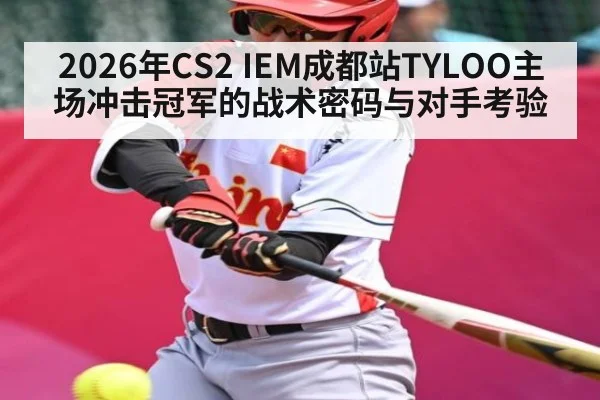 2026年CS2 IEM成都站TYLOO主场冲击冠军的战术密码与对手考验